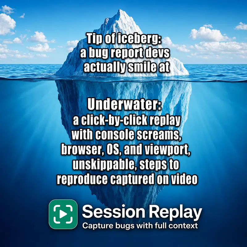 Tip of iceberg: a bug report devs actually smile at Underwater: a click-by-click replay with console screams, browser, OS, and viewport, unskippable, steps to reproduce captured on video