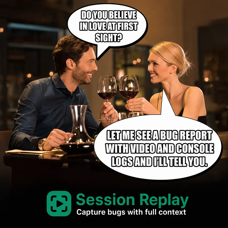 Man: Do you believe in love at first sight? Woman: Let me see a bug report with video and console logs and I'll tell you.